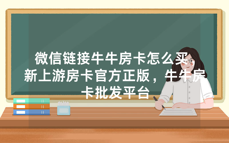 微信链接牛牛房卡怎么买，新上游房卡官方正版，牛牛房卡批发平台