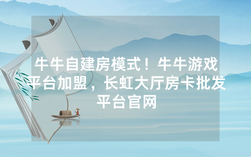 牛牛自建房模式！牛牛游戏平台加盟，长虹大厅房卡批发平台官网