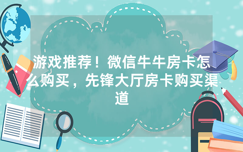 游戏推荐！微信牛牛房卡怎么购买，先锋大厅房卡购买渠道
