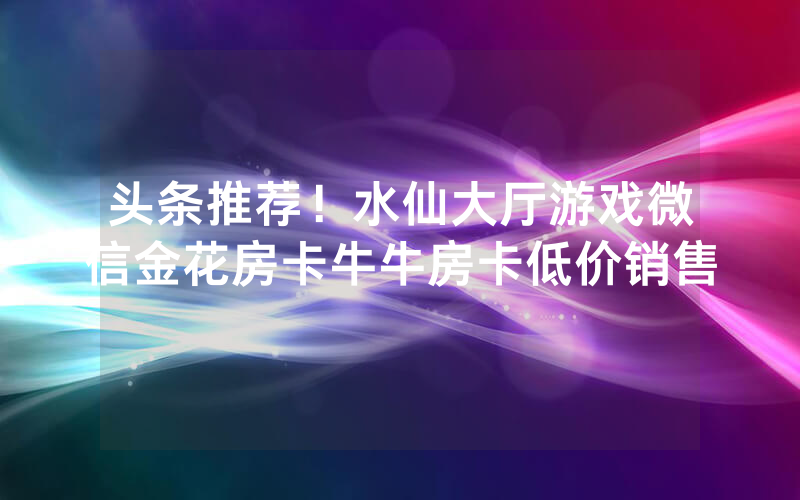 金花房卡源码，神皇大厅房卡哪里有卖，牛牛房卡怎么创建