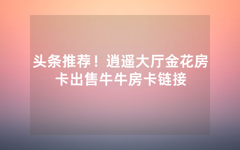 游戏介绍！微信群炸金花房卡怎么弄，大圣大厅房卡怎么制作链接