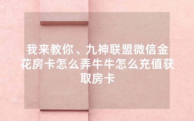 我来教你、九神联盟微信金花房卡怎么弄牛牛怎么充值获取房卡
