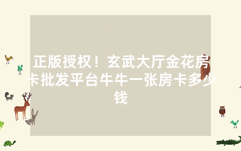 正版授权！玄武大厅金花房卡批发平台牛牛一张房卡多少钱