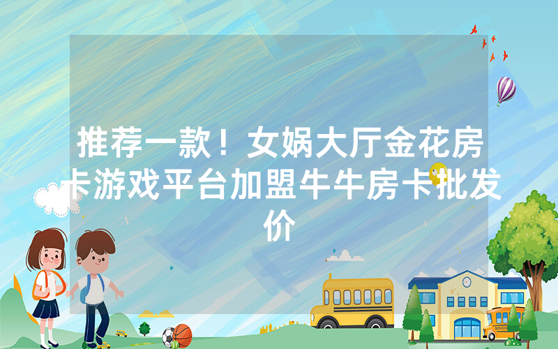 推荐一款！女娲大厅金花房卡游戏平台加盟牛牛房卡批发价