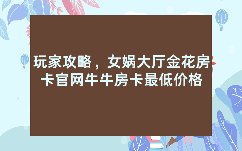 玩家攻略，女娲大厅金花房卡官网牛牛房卡最低价格