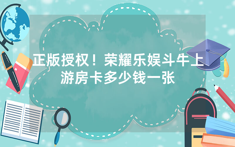 正版授权！荣耀乐娱斗牛上游房卡多少钱一张