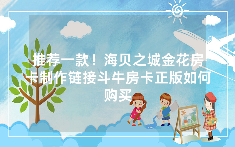 推荐一款！海贝之城金花房卡制作链接斗牛房卡正版如何购买
