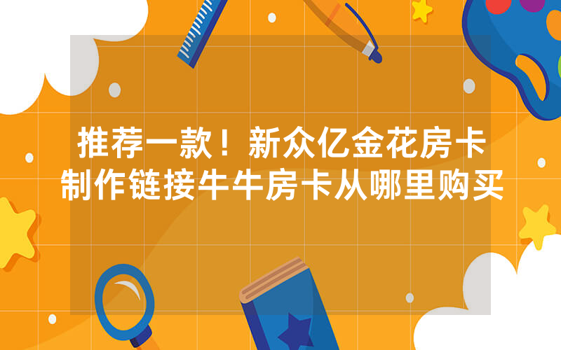 推荐一款！新众亿金花房卡制作链接牛牛房卡从哪里购买
