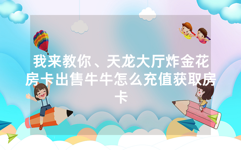 我来教你、天龙大厅炸金花房卡出售牛牛怎么充值获取房卡