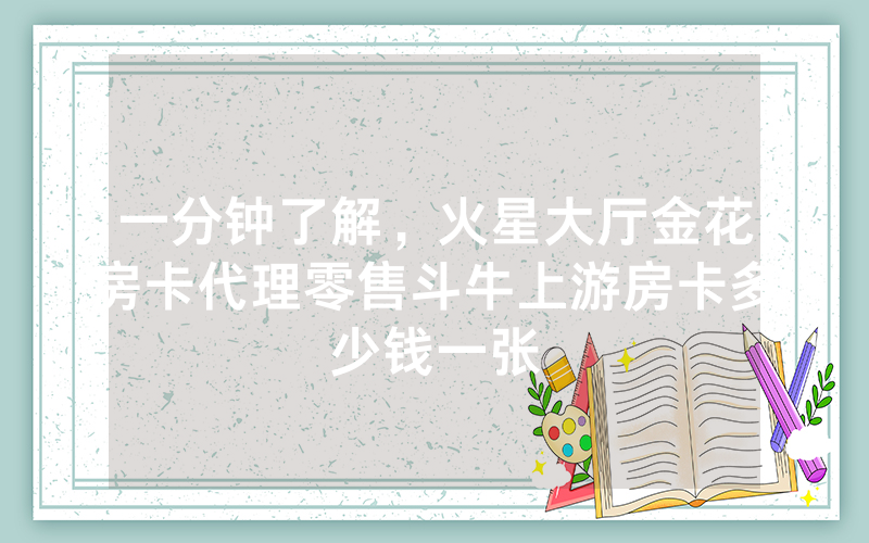 一分钟了解，火星大厅金花房卡代理零售斗牛上游房卡多少钱一张