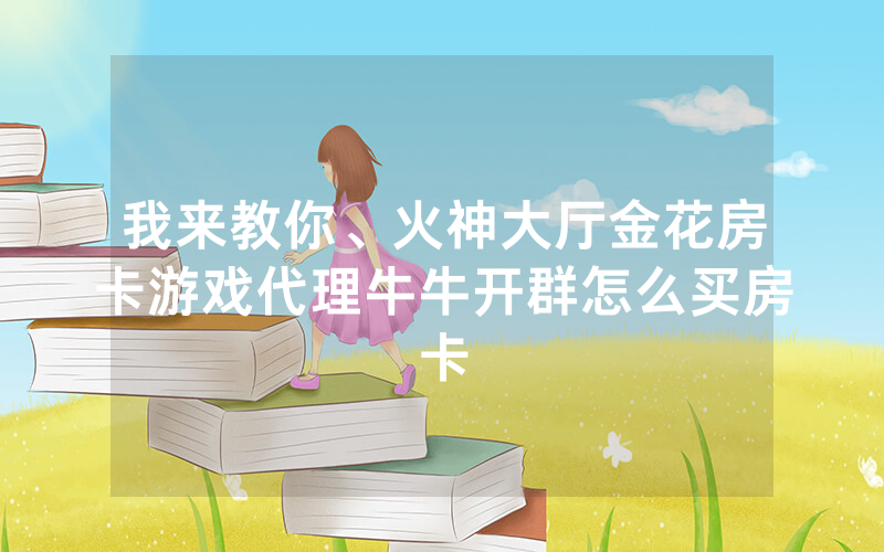 我来教你、火神大厅金花房卡游戏代理牛牛开群怎么买房卡