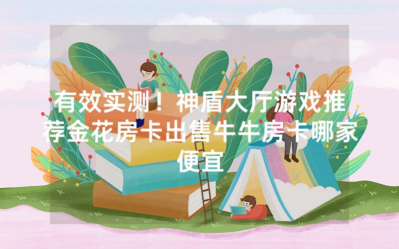 有效实测！神盾大厅游戏推荐金花房卡出售牛牛房卡哪家便宜