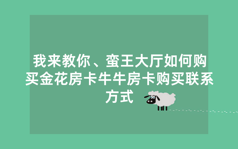 我来教你、蛮王大厅如何购买金花房卡牛牛房卡购买联系方式