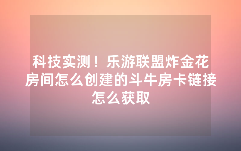 科技实测！乐游联盟炸金花房间怎么创建的斗牛房卡链接怎么获取