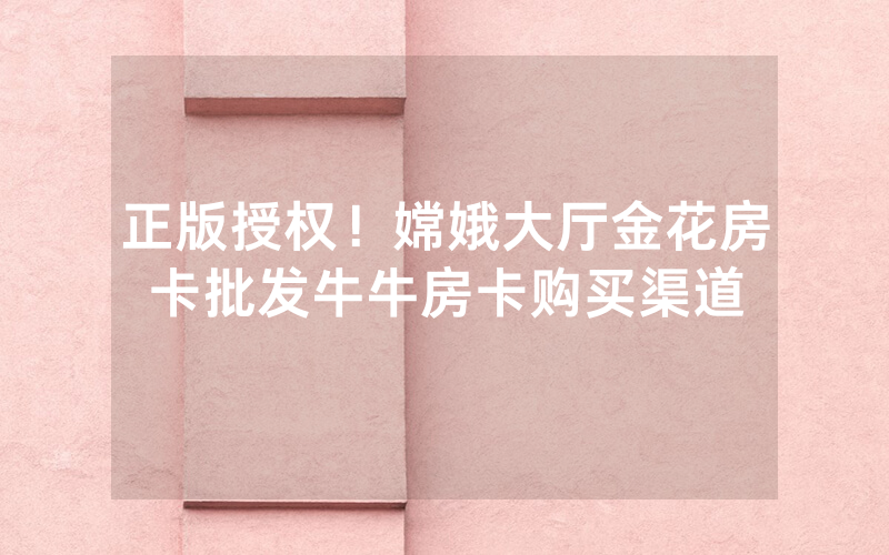 正版授权！嫦娥大厅金花房卡批发牛牛房卡购买渠道