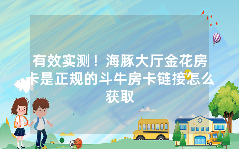 有效实测！海豚大厅金花房卡是正规的斗牛房卡链接怎么获取