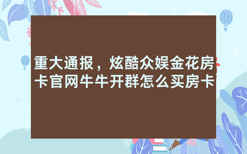 重大通报，炫酷众娱金花房卡官网牛牛开群怎么买房卡
