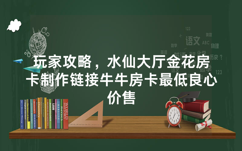 玩家攻略，水仙大厅金花房卡制作链接牛牛房卡最低良心价售