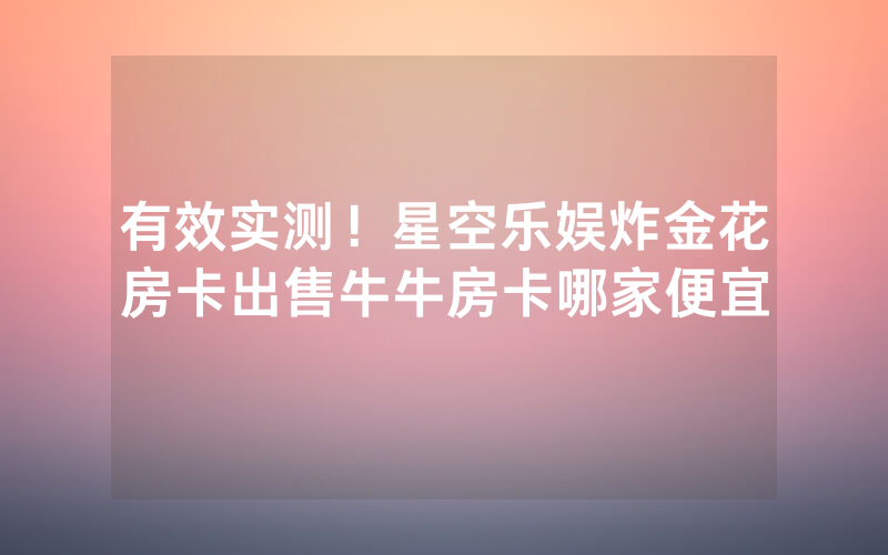 有效实测！星空乐娱炸金花房卡出售牛牛房卡哪家便宜