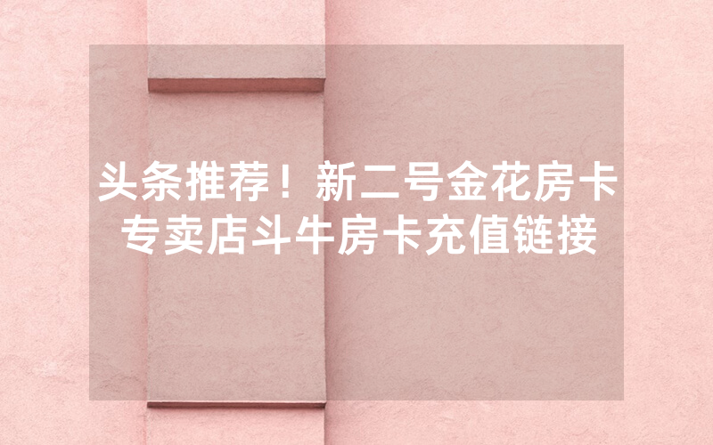 头条推荐！新二号金花房卡专卖店斗牛房卡充值链接