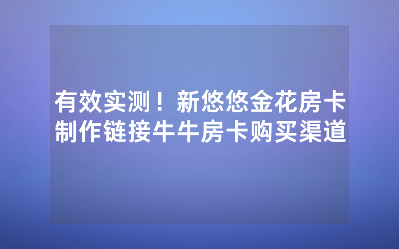 有效实测！新悠悠金花房卡制作链接牛牛房卡购买渠道