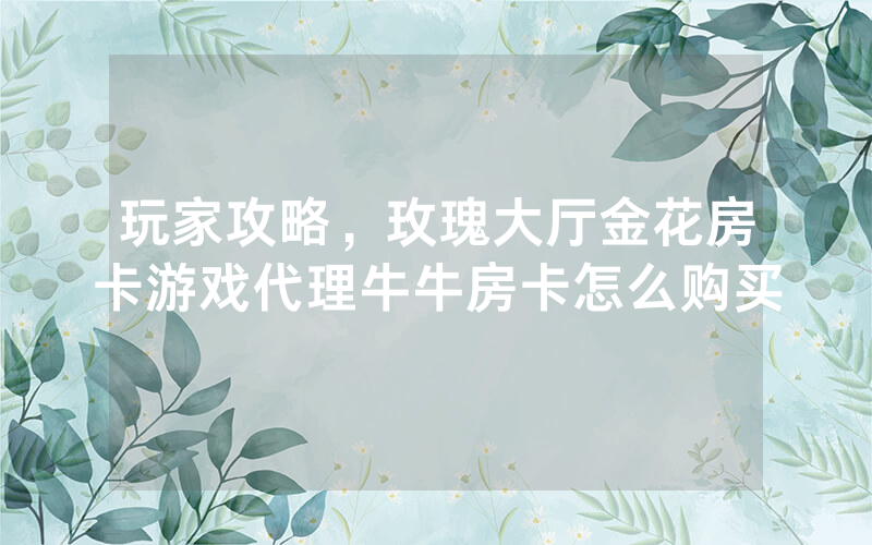 玩家攻略，玫瑰大厅金花房卡游戏代理牛牛房卡怎么购买