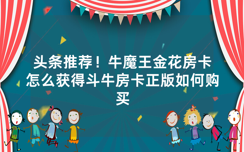 头条推荐！牛魔王金花房卡怎么获得斗牛房卡正版如何购买