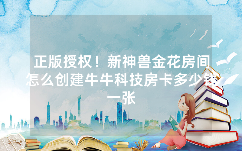 正版授权!新神兽金花房间怎么创建牛牛科技房卡多少钱一张