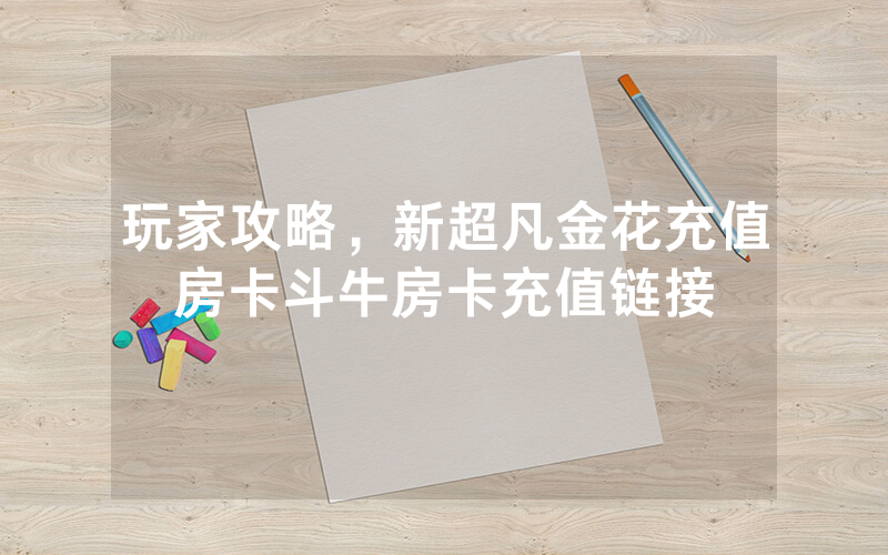 玩家攻略，新超凡金花充值房卡斗牛房卡充值链接