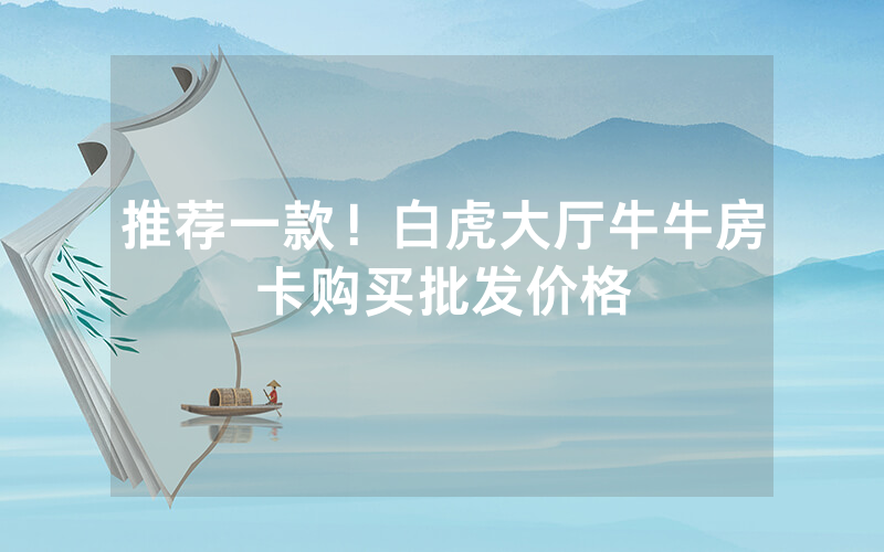 推荐一款！白虎大厅牛牛房卡购买批发价格