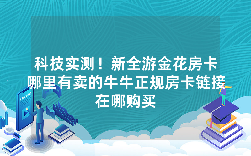 科技实测！新全游金花房卡哪里有卖的牛牛正规房卡链接在哪购买