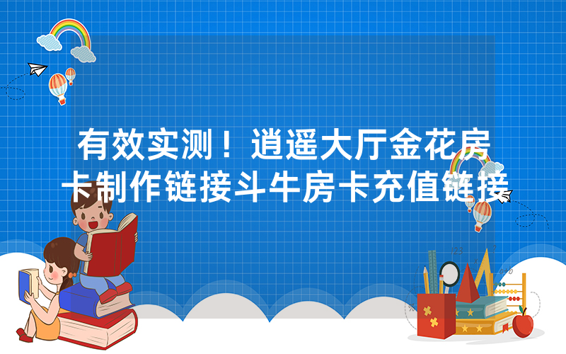 有效实测！逍遥大厅金花房卡制作链接斗牛房卡充值链接