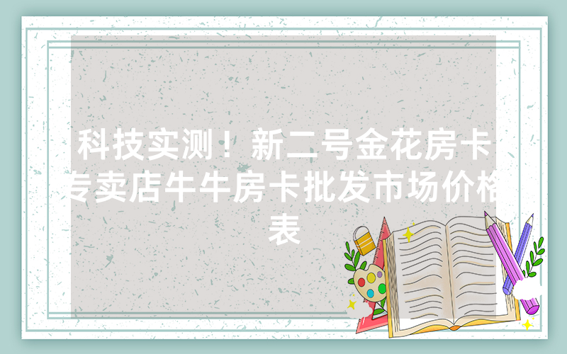 科技实测！新二号金花房卡专卖店牛牛房卡批发市场价格表