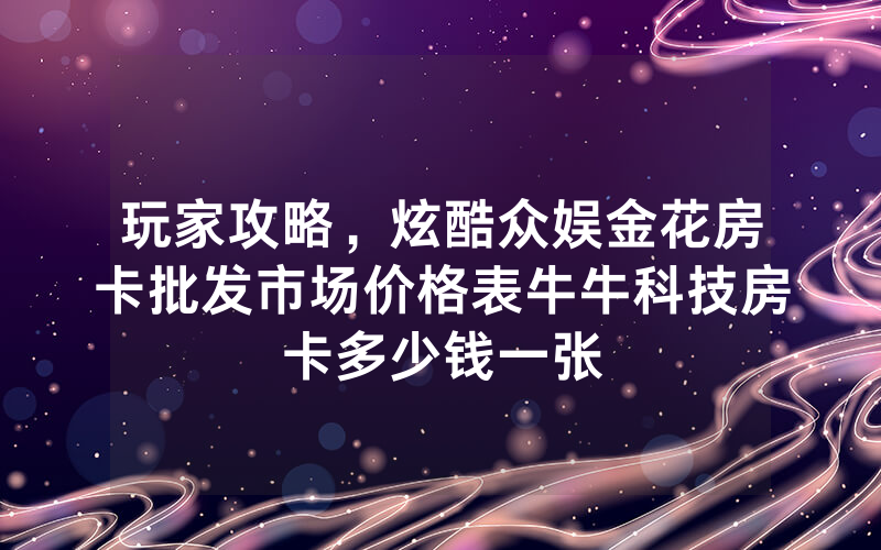 玩家攻略，炫酷众娱金花房卡批发市场价格表牛牛科技房卡多少钱一张