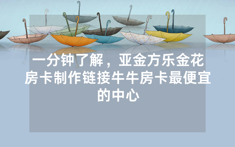 一分钟了解，亚金方乐金花房卡制作链接牛牛房卡最便宜的中心