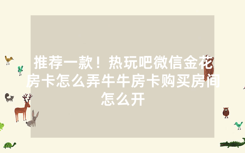 推荐一款！热玩吧微信金花房卡怎么弄牛牛房卡购买房间怎么开