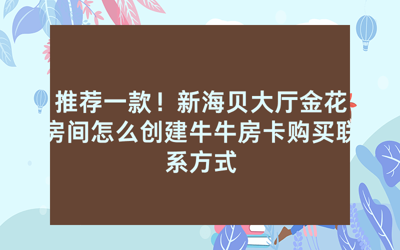 推荐一款！新海贝大厅金花房间怎么创建牛牛房卡购买联系方式