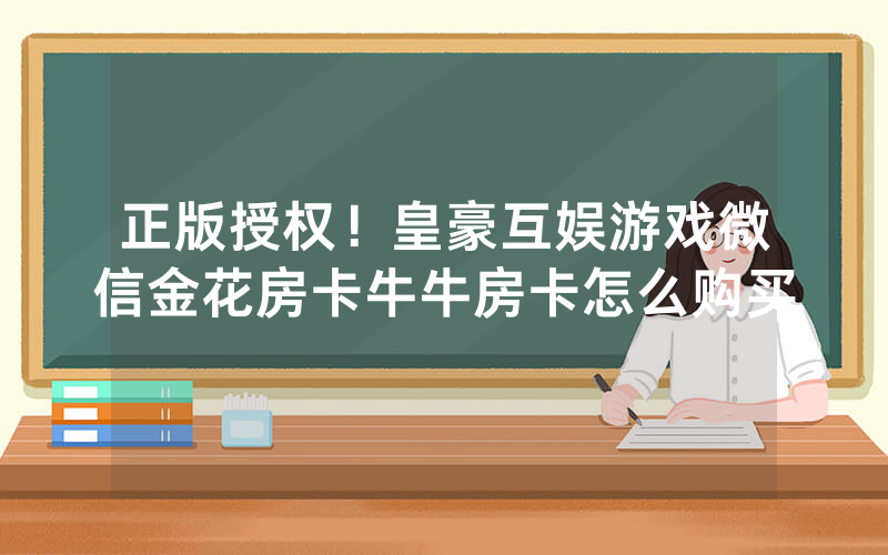 正版授权！皇豪互娱游戏微信金花房卡牛牛房卡怎么购买