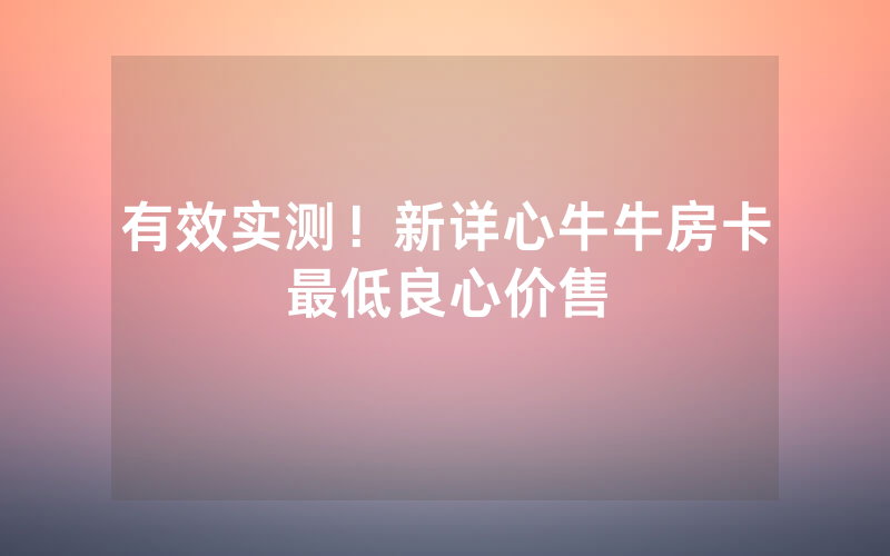 有效实测！新详心牛牛房卡最低良心价售