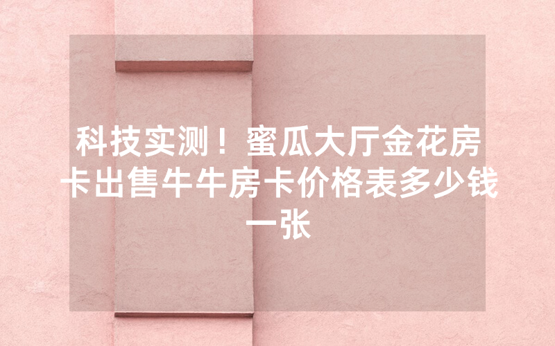 科技实测!蜜瓜大厅金花房卡出售牛牛房卡价格表多少钱一张