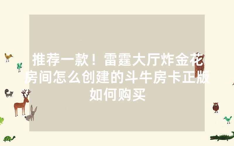 推荐一款！雷霆大厅炸金花房间怎么创建的斗牛房卡正版如何购买