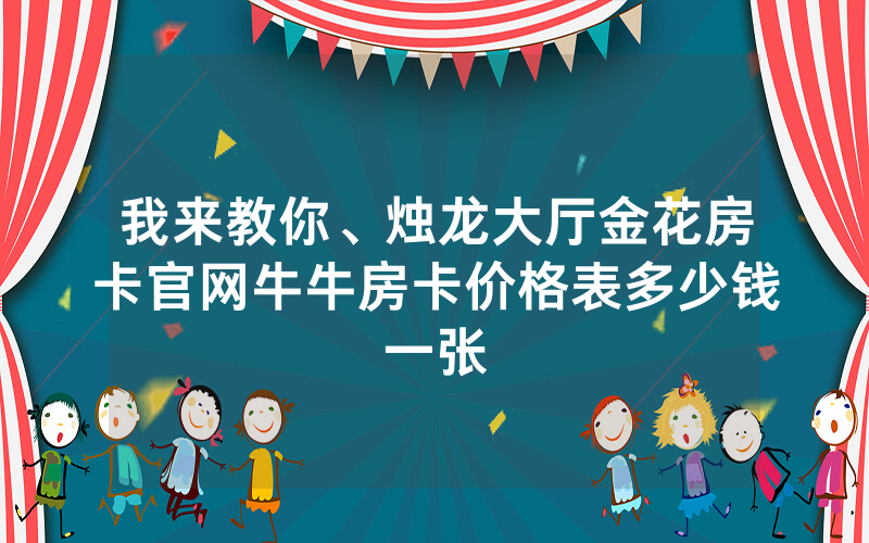 我来教你、烛龙大厅金花房卡官网牛牛房卡价格表多少钱一张
