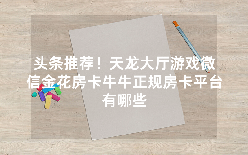 头条推荐!天龙大厅游戏微信金花房卡牛牛正规房卡平台有哪些