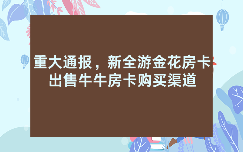 重大通报，新全游金花房卡出售牛牛房卡购买渠道