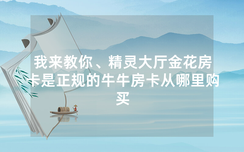 我来教你、精灵大厅金花房卡是正规的牛牛房卡从哪里购买