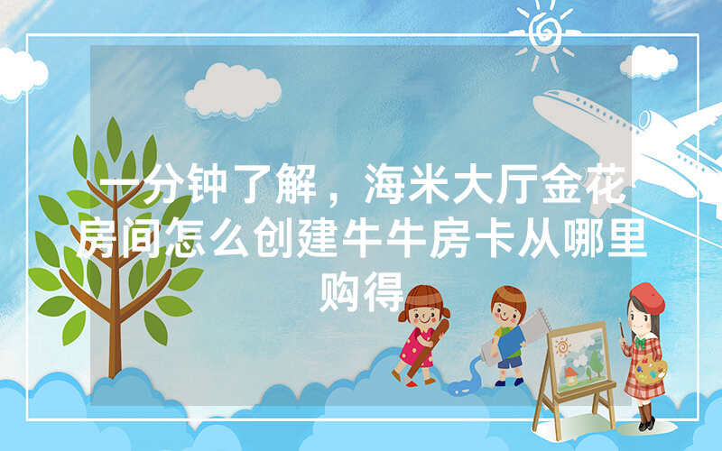 一分钟了解，海米大厅金花房间怎么创建牛牛房卡从哪里购得