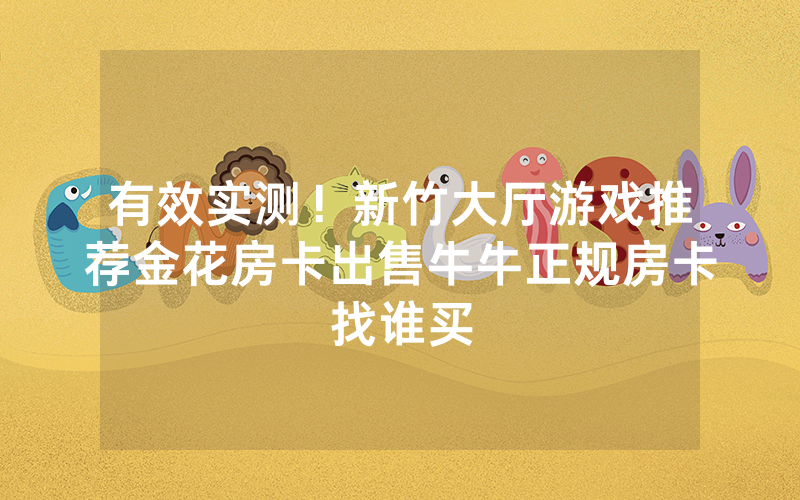 有效实测！新竹大厅游戏推荐金花房卡出售牛牛正规房卡找谁买