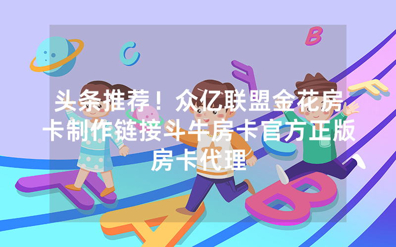 头条推荐！众亿联盟金花房卡制作链接斗牛房卡官方正版房卡代理