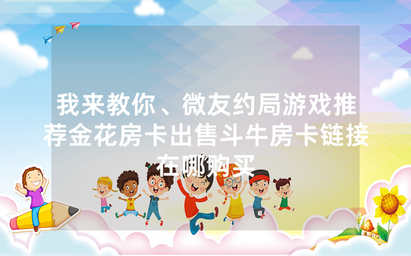 我来教你、微友约局游戏推荐金花房卡出售斗牛房卡链接在哪购买