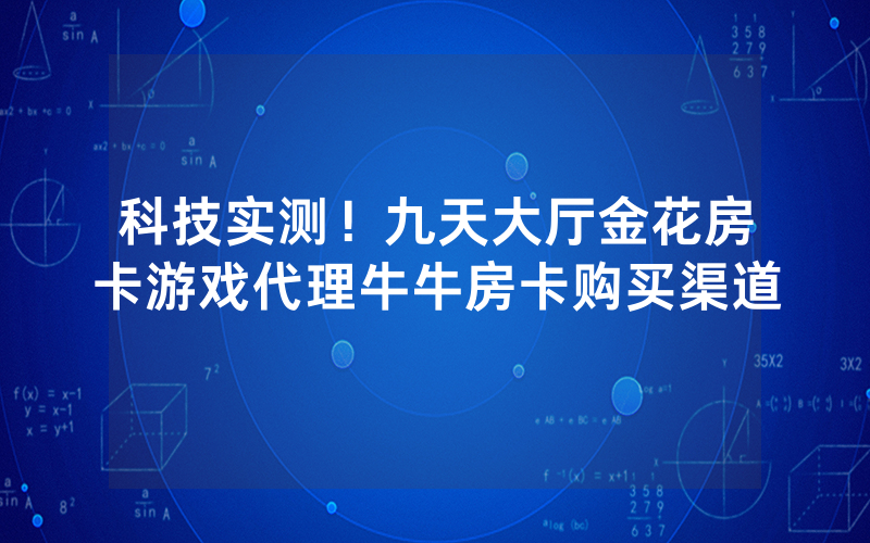科技实测！九天大厅金花房卡游戏代理牛牛房卡购买渠道